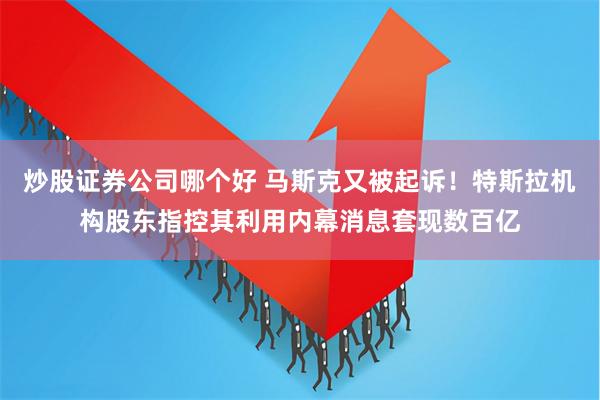 炒股证券公司哪个好 马斯克又被起诉！特斯拉机构股东指控其利用内幕消息套现数百亿