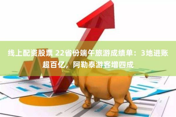 线上配资股票 22省份端午旅游成绩单：3地进账超百亿，阿勒泰游客增四成