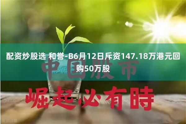 配资炒股选 和誉-B6月12日斥资147.18万港元回购50万股