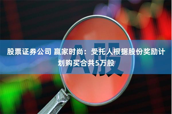 股票证券公司 赢家时尚：受托人根据股份奖励计划购买合共5万股