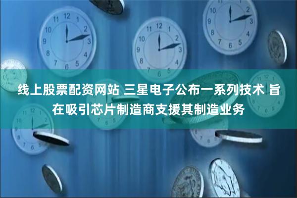 线上股票配资网站 三星电子公布一系列技术 旨在吸引芯片制造商支援其制造业务