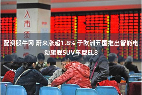 配资股牛网 蔚来涨超1.8% 于欧洲五国推出智能电动旗舰SUV车型EL8