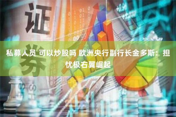 私募人员 可以炒股吗 欧洲央行副行长金多斯：担忧极右翼崛起