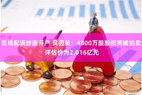 在线配资炒股开户 贝因美：4800万股股权将被拍卖 评估价为2.016亿元