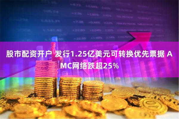 股市配资开户 发行1.25亿美元可转换优先票据 AMC网络跌超25%