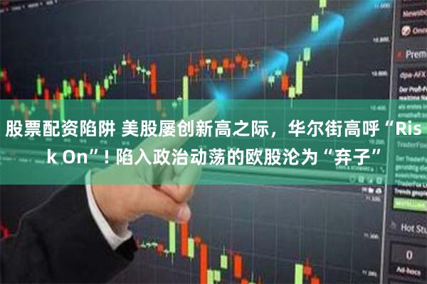 股票配资陷阱 美股屡创新高之际，华尔街高呼“Risk On”! 陷入政治动荡的欧股沦为“弃子”