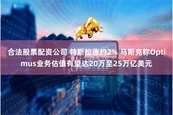 合法股票配资公司 特斯拉涨约2% 马斯克称Optimus业务估值有望达20万至25万亿美元