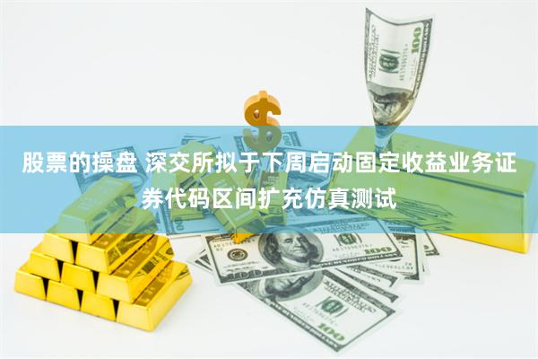 股票的操盘 深交所拟于下周启动固定收益业务证券代码区间扩充仿真测试