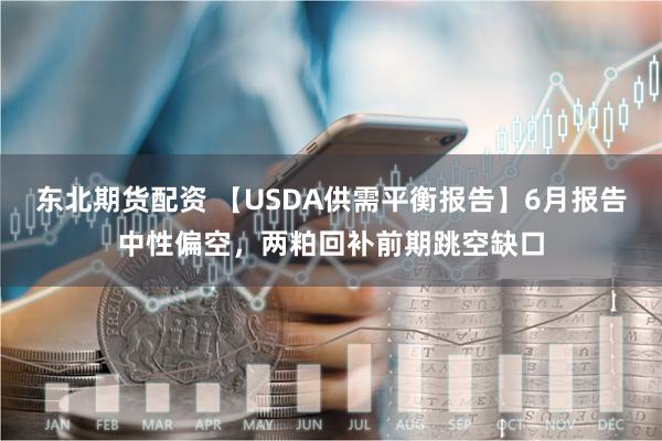 东北期货配资 【USDA供需平衡报告】6月报告中性偏空，两粕回补前期跳空缺口