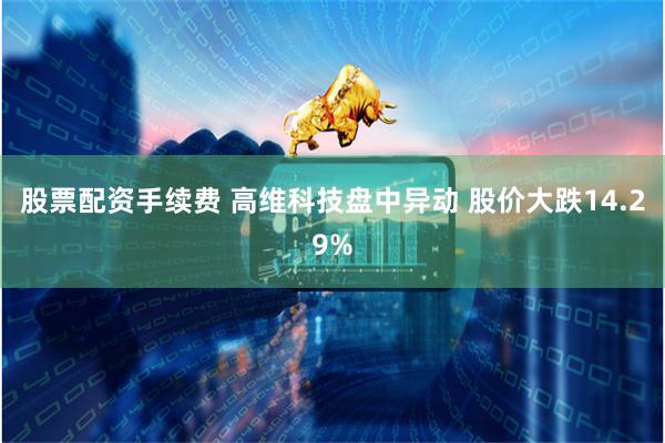 股票配资手续费 高维科技盘中异动 股价大跌14.29%