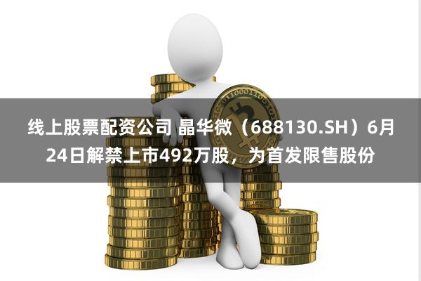 线上股票配资公司 晶华微（688130.SH）6月24日解禁上市492万股，为首发限售股份