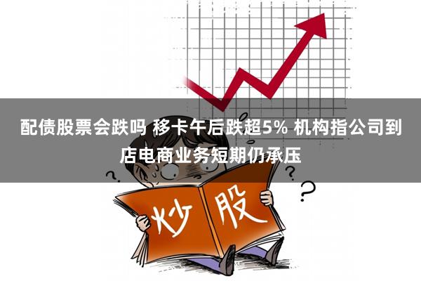 配债股票会跌吗 移卡午后跌超5% 机构指公司到店电商业务短期仍承压