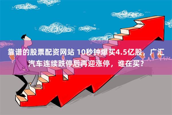 靠谱的股票配资网站 10秒钟爆买4.5亿股，广汇汽车连续跌停后再迎涨停，谁在买？