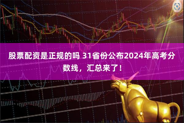 股票配资是正规的吗 31省份公布2024年高考分数线，汇总来了！