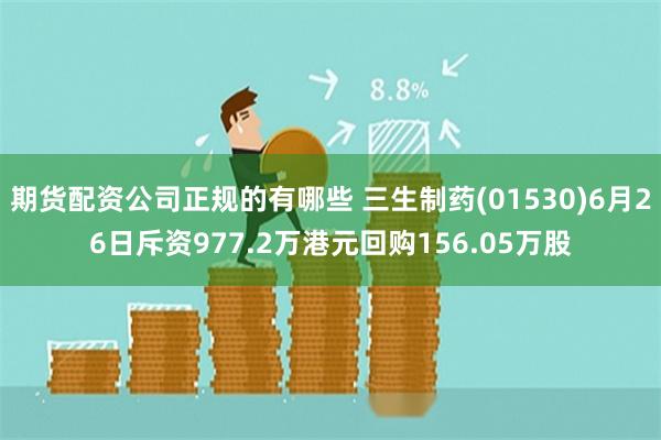 期货配资公司正规的有哪些 三生制药(01530)6月26日斥资977.2万港元回购156.05万股