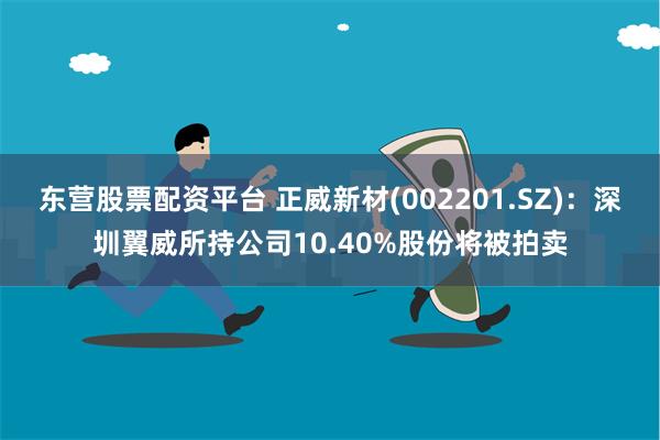 东营股票配资平台 正威新材(002201.SZ)：深圳翼威所持公司10.40%股份将被拍卖