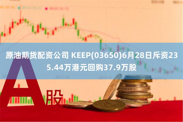 原油期货配资公司 KEEP(03650)6月28日斥资235.44万港元回购37.9万股