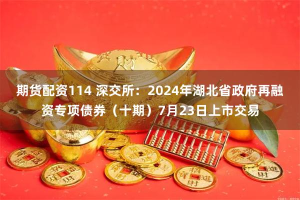 期货配资114 深交所：2024年湖北省政府再融资专项债券（十期）7月23日上市交易