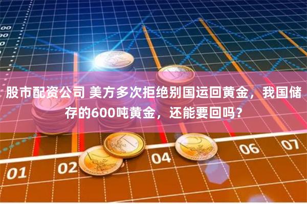 股市配资公司 美方多次拒绝别国运回黄金，我国储存的600吨黄金，还能要回吗？