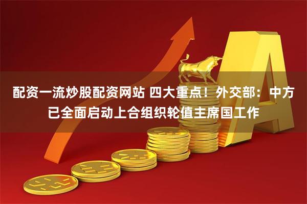 配资一流炒股配资网站 四大重点！外交部：中方已全面启动上合组织轮值主席国工作