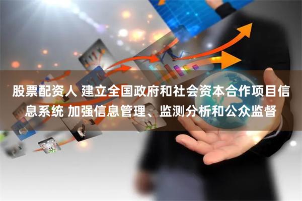 股票配资人 建立全国政府和社会资本合作项目信息系统 加强信息管理、监测分析和公众监督