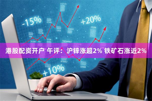 港股配资开户 午评：沪锌涨超2% 铁矿石涨近2%