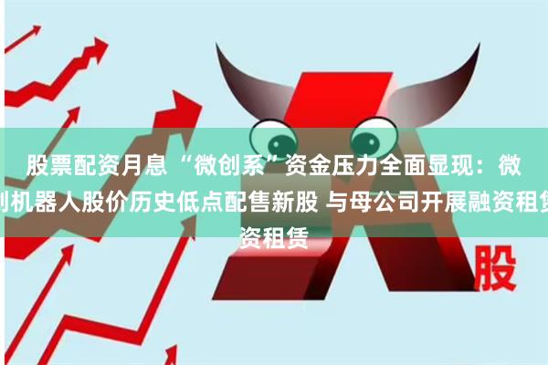 股票配资月息 “微创系”资金压力全面显现：微创机器人股价历史低点配售新股 与母公司开展融资租赁