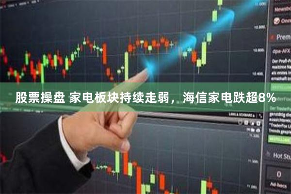 股票操盘 家电板块持续走弱，海信家电跌超8%