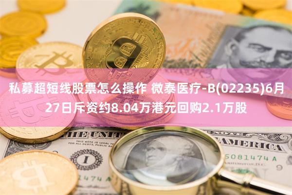 私募超短线股票怎么操作 微泰医疗-B(02235)6月27日斥资约8.04万港元回购2.1万股