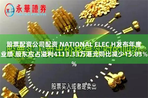 股票配资公司配资 NATIONAL ELEC H发布年度业绩 股东应占溢利4113.33万港元同比减少15.83%