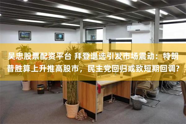 吴忠股票配资平台 拜登退选引发市场震动：特朗普胜算上升推高股市，民主党回归或致短期回调?