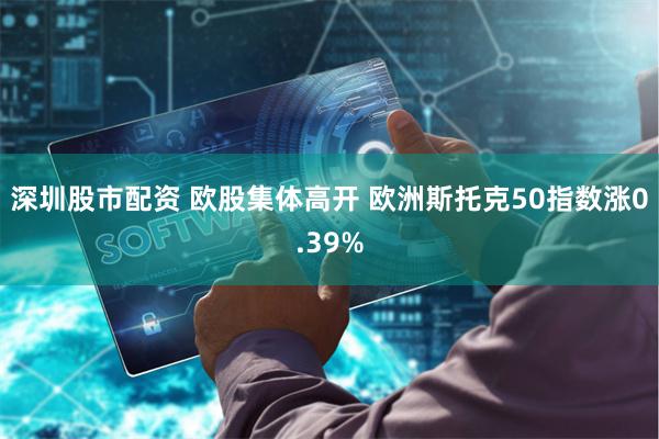 深圳股市配资 欧股集体高开 欧洲斯托克50指数涨0.39%