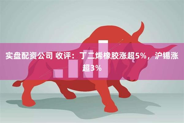 实盘配资公司 收评：丁二烯橡胶涨超5%，沪锡涨超3%