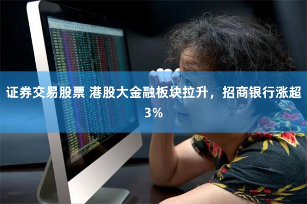 证券交易股票 港股大金融板块拉升，招商银行涨超3%