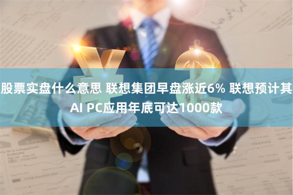 股票实盘什么意思 联想集团早盘涨近6% 联想预计其AI PC应用年底可达1000款