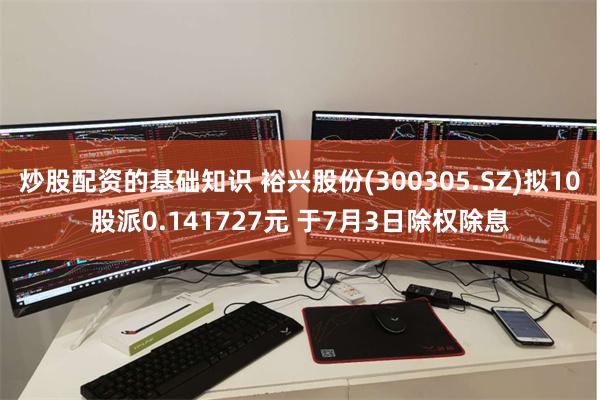 炒股配资的基础知识 裕兴股份(300305.SZ)拟10股派0.141727元 于7月3日除权除息