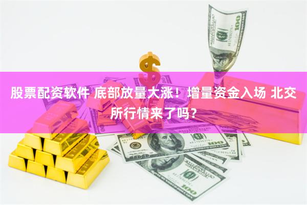 股票配资软件 底部放量大涨！增量资金入场 北交所行情来了吗？