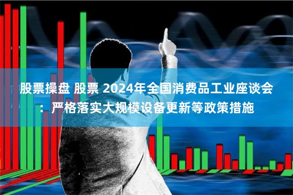 股票操盘 股票 2024年全国消费品工业座谈会：严格落实大规模设备更新等政策措施