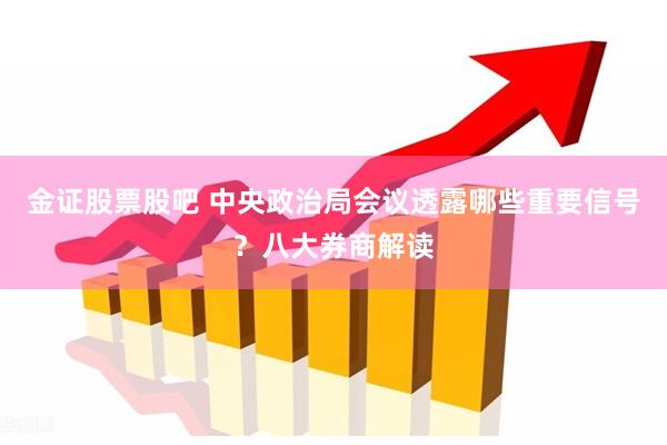 金证股票股吧 中央政治局会议透露哪些重要信号？八大券商解读