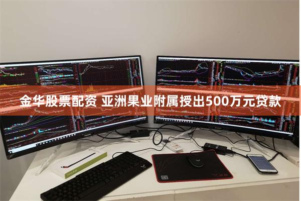 金华股票配资 亚洲果业附属授出500万元贷款