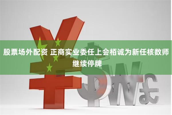 股票场外配资 正商实业委任上会栢诚为新任核数师 继续停牌