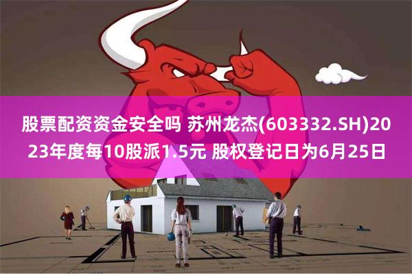 股票配资资金安全吗 苏州龙杰(603332.SH)2023年度每10股派1.5元 股权登记日为6月25日