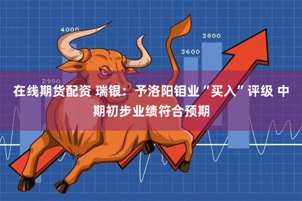 在线期货配资 瑞银：予洛阳钼业“买入”评级 中期初步业绩符合预期