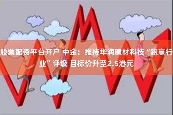 股票配资平台开户 中金：维持华润建材科技“跑赢行业”评级 目标价升至2.5港元