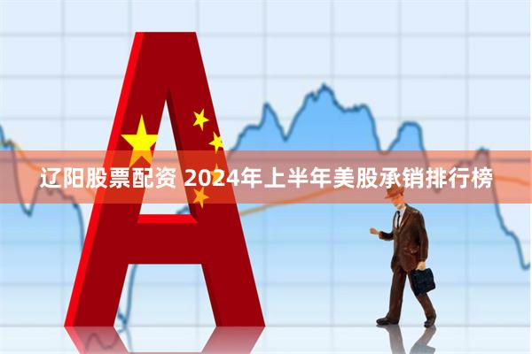 辽阳股票配资 2024年上半年美股承销排行榜