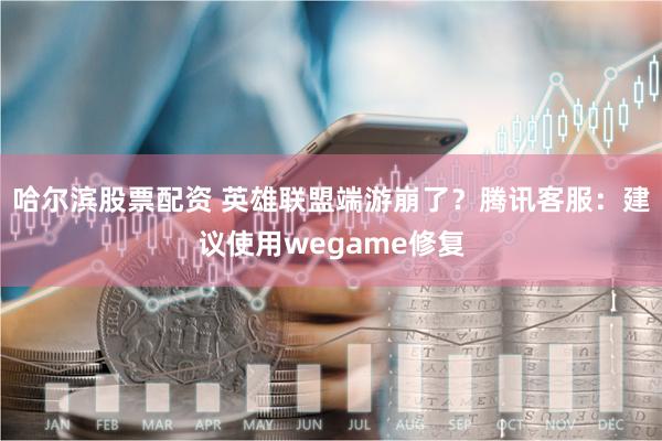 哈尔滨股票配资 英雄联盟端游崩了？腾讯客服：建议使用wegame修复