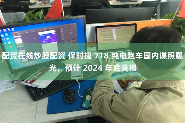 配资在线炒股配资 保时捷 718 纯电跑车国内谍照曝光，预计 2024 年底亮相