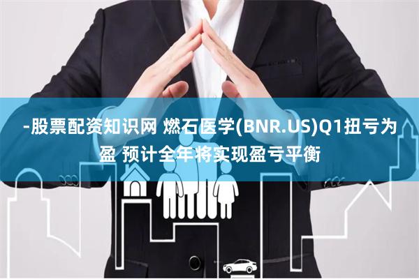 -股票配资知识网 燃石医学(BNR.US)Q1扭亏为盈 预计全年将实现盈亏平衡