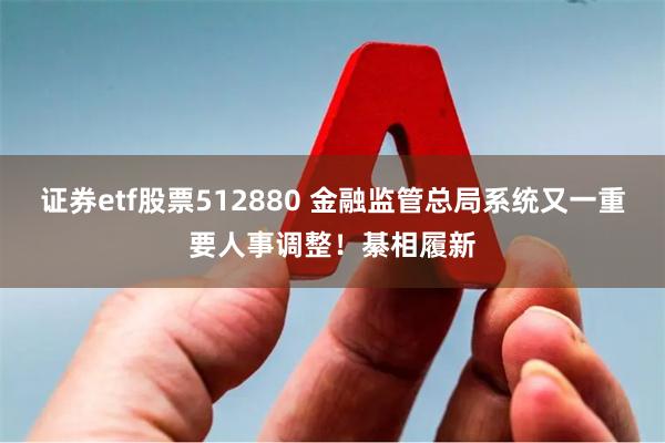 证券etf股票512880 金融监管总局系统又一重要人事调整！綦相履新