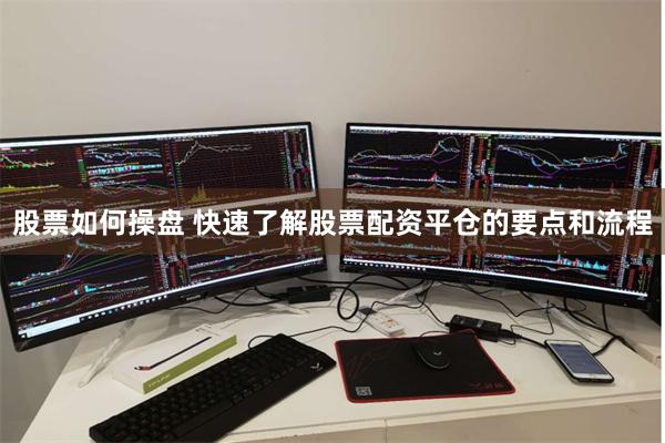 股票如何操盘 快速了解股票配资平仓的要点和流程